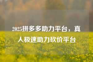 2025拼多多助力平台,真人极速助力砍价平台