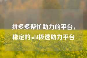 拼多多帮忙助力的平台，稳定的pdd极速助力平台