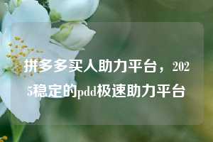 拼多多买人助力平台,2025稳定的pdd极速助力平台