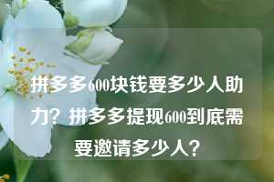 拼多多600块钱要多少人助力?拼多多提现600到底需要邀请多少人?
