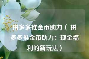拼多多推金币助力( 拼多多推金币助力:现金福利的新玩法)