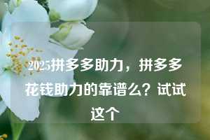 2025拼多多助力,拼多多花钱助力的靠谱么?试试这个