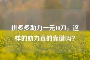 拼多多助力一元10刀,这样的助力真的靠谱吗?
