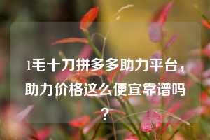 1毛十刀拼多多助力平台,助力价格这么便宜靠谱吗?