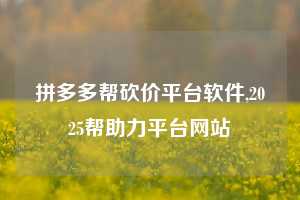 拼多多帮砍价平台软件,2025帮助力平台网站