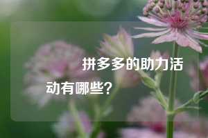 💌拼多多的助力活动有哪些?💯💯💯