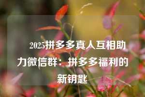 ✅2025拼多多真人互相助力微信群：拼多多福利的新钥匙