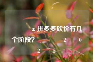 📱拼多多砍价有几个阶段?💕2️⃣0️⃣2️⃣5️⃣