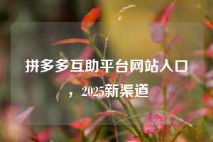 拼多多互助平台网站入口，2025新渠道