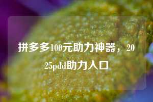 拼多多100元助力神器,2025pdd助力入口