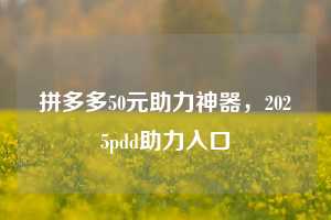 拼多多50元助力神器，2025pdd助力入口