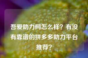 吾爱助力网怎么样?有没有靠谱的拼多多助力平台推荐?