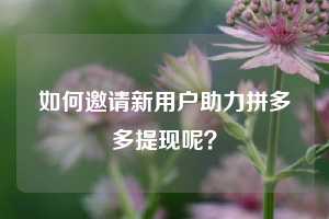 如何邀请新用户助力拼多多提现呢？