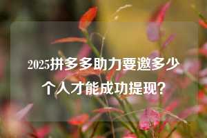 2025拼多多助力要邀多少个人才能成功提现？