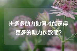 拼多多助力如何才能获得更多的助力次数呢?