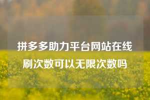 拼多多助力平台网站在线刷次数可以无限次数吗