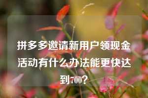 拼多多邀请新用户领现金活动有什么办法能更快达到700?