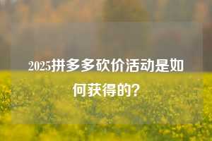 2025拼多多砍价活动是如何获得的？