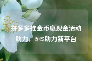 拼多多推金币赢现金活动助力,2025助力新平台