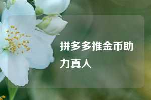 🔥拼多多推金币助力真人