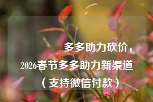 🔥多多助力砍价,2026春节多多助力新渠道(支持微信付款)