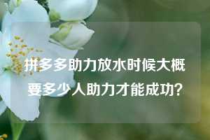 拼多多助力放水时候大概要多少人助力才能成功？