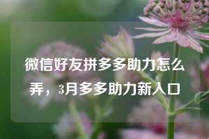 微信好友拼多多助力怎么弄，3月多多助力新入口