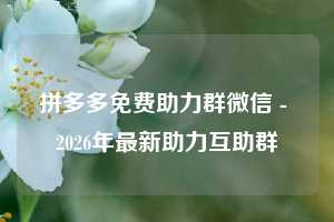 拼多多免费助力群微信 - 2026年最新助力互助群