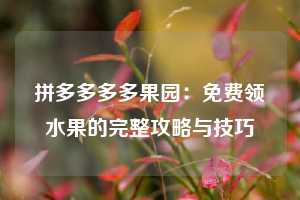 拼多多多多果园:免费领水果的完整攻略与技巧