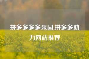 拼多多多多果园,拼多多助力网站推荐