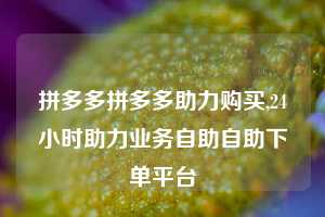 拼多多拼多多助力购买,24小时助力业务自助自助下单平台