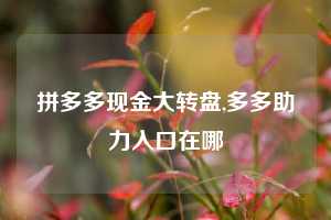 拼多多现金大转盘,多多助力入口在哪