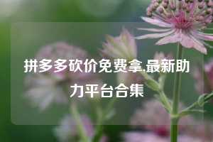 拼多多砍价免费拿,最新助力平台合集