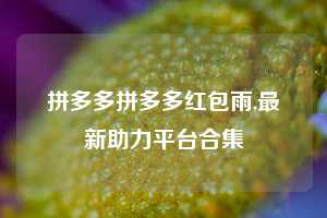 拼多多拼多多红包雨,最新助力平台合集
