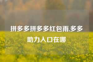 拼多多拼多多红包雨,多多助力入口在哪