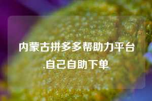 内蒙古拼多多帮助力平台,自己自助下单