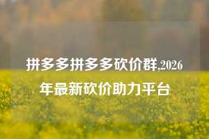 拼多多拼多多砍价群,2026年最新砍价助力平台