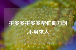 拼多多拼多多帮忙助力网,不用求人
