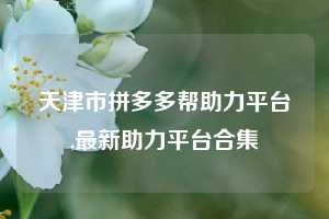 天津市拼多多帮助力平台,最新助力平台合集
