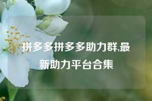 拼多多拼多多助力群,最新助力平台合集