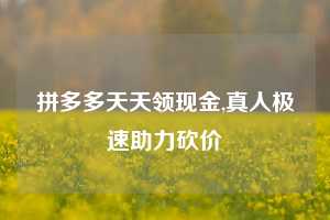拼多多天天领现金,真人极速助力砍价