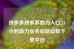 拼多多拼多多助力入口,24小时助力业务自助自助下单平台