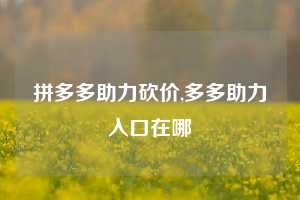 拼多多助力砍价,多多助力入口在哪
