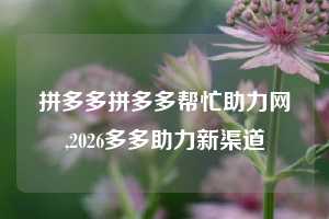 拼多多拼多多帮忙助力网,2026多多助力新渠道