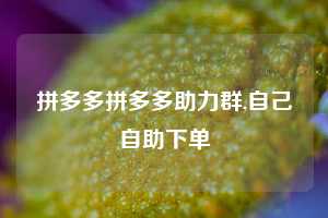 拼多多拼多多助力群,自己自助下单