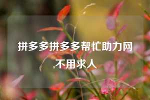 拼多多拼多多帮忙助力网,不用求人