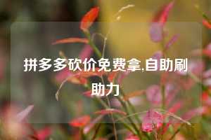 拼多多砍价免费拿,自助刷助力