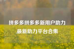拼多多拼多多新用户助力,最新助力平台合集