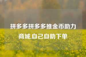 拼多多拼多多推金币助力商城,自己自助下单