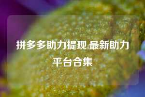 拼多多助力提现,最新助力平台合集